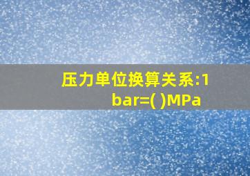 压力单位换算关系:1bar=( )MPa